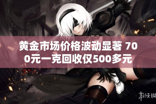 黄金市场价格波动显著 700元一克回收仅500多元