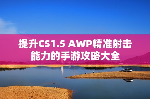 提升CS1.5 AWP精准射击能力的手游攻略大全