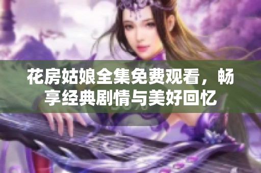 花房姑娘全集免费观看，畅享经典剧情与美好回忆