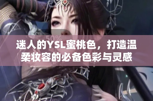 迷人的YSL蜜桃色，打造温柔妆容的必备色彩与灵感