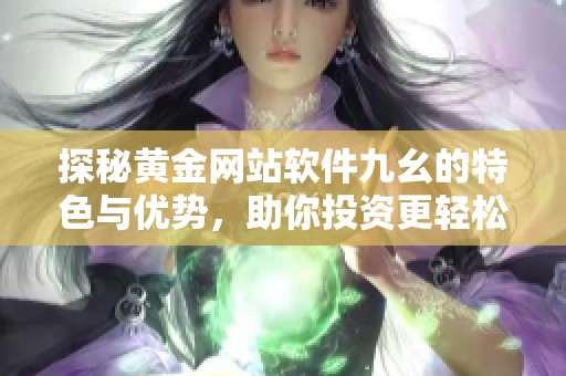 探秘黄金网站软件九幺的特色与优势，助你投资更轻松