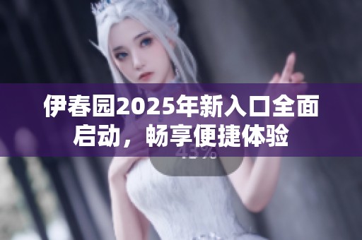 伊春园2025年新入口全面启动，畅享便捷体验