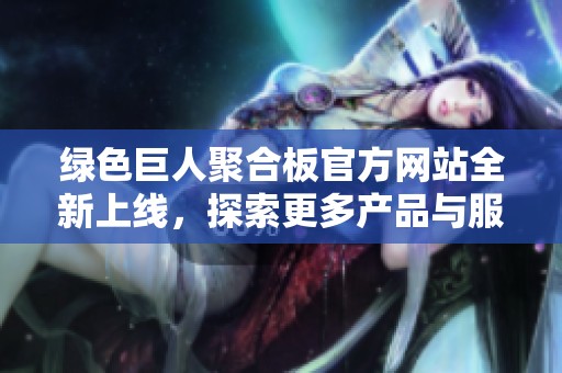 绿色巨人聚合板官方网站全新上线，探索更多产品与服务