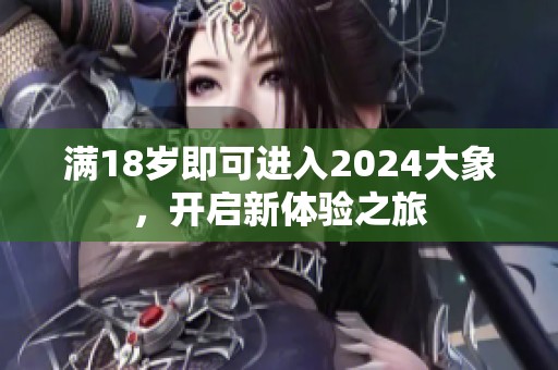 满18岁即可进入2024大象，开启新体验之旅