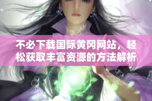 不必下载国际黄冈网站，轻松获取丰富资源的方法解析