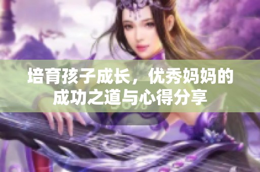 培育孩子成长，优秀妈妈的成功之道与心得分享