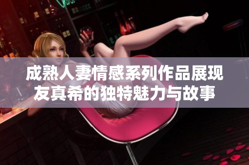 成熟人妻情感系列作品展现友真希的独特魅力与故事