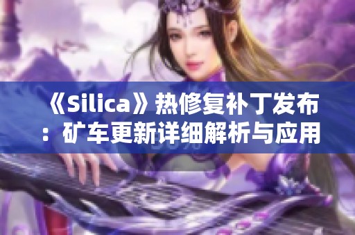 《Silica》热修复补丁发布：矿车更新详细解析与应用指南