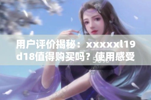 用户评价揭秘：xxxxxl19d18值得购买吗？使用感受分享