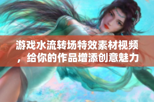 游戏水流转场特效素材视频，给你的作品增添创意魅力