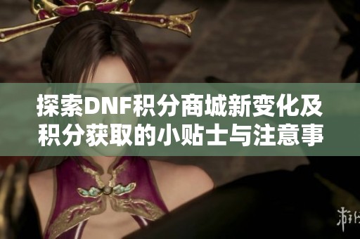 探索DNF积分商城新变化及积分获取的小贴士与注意事项