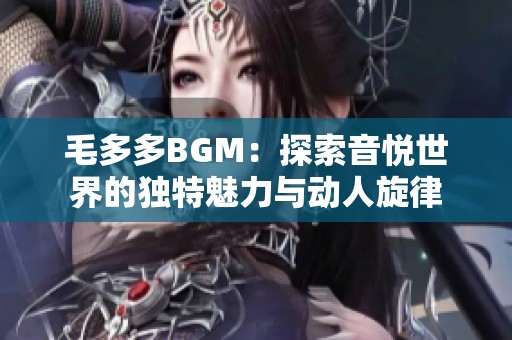 毛多多BGM：探索音悦世界的独特魅力与动人旋律