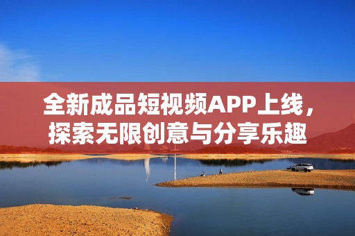 全新成品短视频APP上线，探索无限创意与分享乐趣