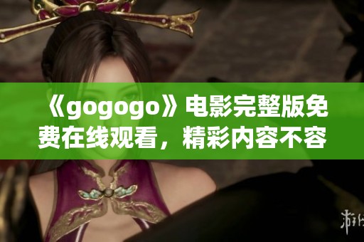 《gogogo》电影完整版免费在线观看，精彩内容不容错过