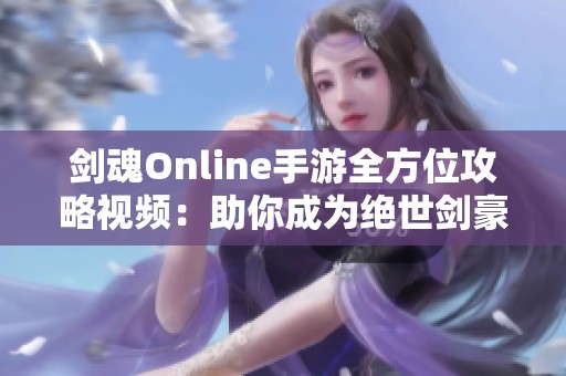 剑魂Online手游全方位攻略视频：助你成为绝世剑豪的秘籍分享