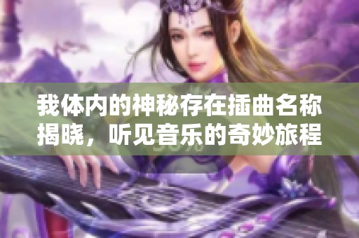 我体内的神秘存在插曲名称揭晓，听见音乐的奇妙旅程