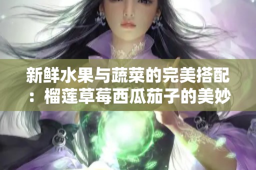 新鲜水果与蔬菜的完美搭配：榴莲草莓西瓜茄子的美妙组合