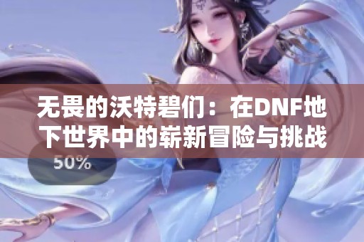 无畏的沃特碧们：在DNF地下世界中的崭新冒险与挑战