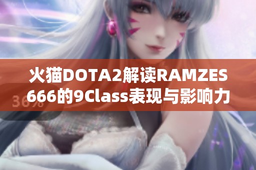 火猫DOTA2解读RAMZES666的9Class表现与影响力分析