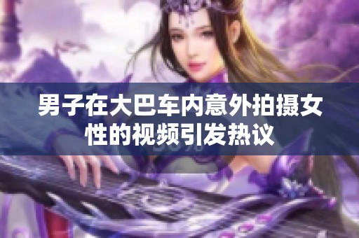 男子在大巴车内意外拍摄女性的视频引发热议