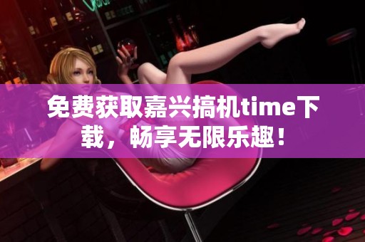 免费获取嘉兴搞机time下载，畅享无限乐趣！