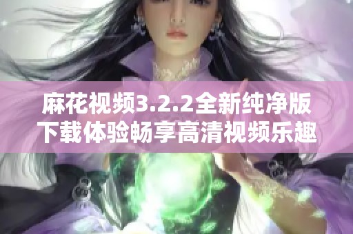 麻花视频3.2.2全新纯净版下载体验畅享高清视频乐趣