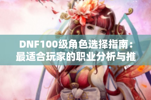 DNF100级角色选择指南：最适合玩家的职业分析与推荐