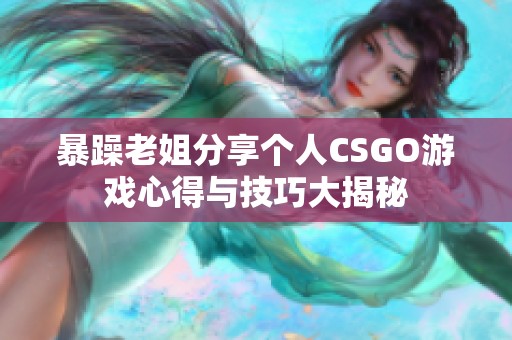 暴躁老姐分享个人CSGO游戏心得与技巧大揭秘