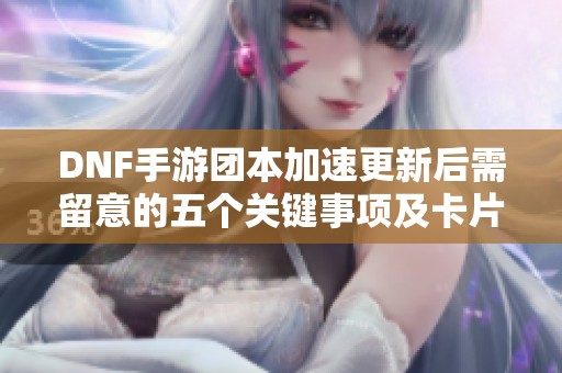 DNF手游团本加速更新后需留意的五个关键事项及卡片价格变动分析