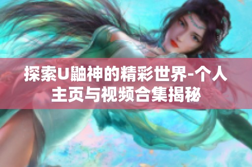 探索U鼬神的精彩世界-个人主页与视频合集揭秘