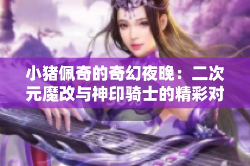 小猪佩奇的奇幻夜晚：二次元魔改与神印骑士的精彩对决