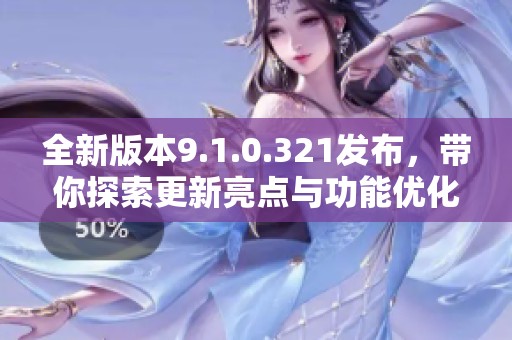 全新版本9.1.0.321发布，带你探索更新亮点与功能优化