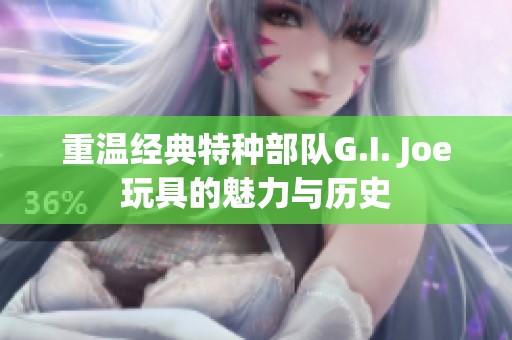 重温经典特种部队G.I. Joe玩具的魅力与历史