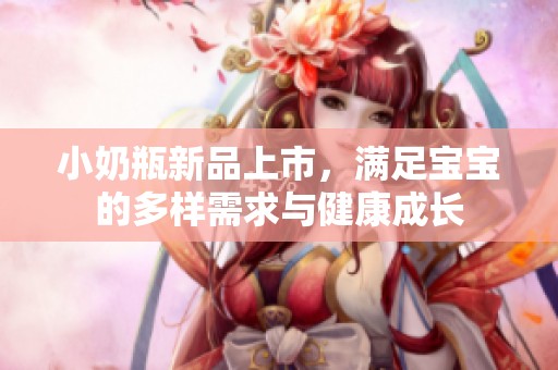 小奶瓶新品上市，满足宝宝的多样需求与健康成长