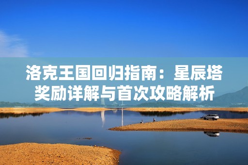 洛克王国回归指南：星辰塔奖励详解与首次攻略解析