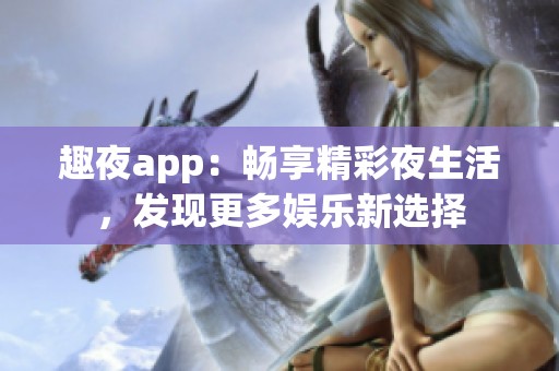 趣夜app：畅享精彩夜生活，发现更多娱乐新选择