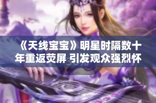 《天线宝宝》明星时隔数十年重返荧屏 引发观众强烈怀旧情怀