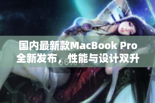 国内最新款MacBook Pro全新发布，性能与设计双升级