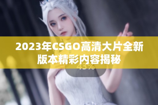 2023年CSGO高清大片全新版本精彩内容揭秘