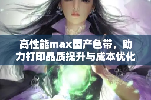 高性能max国产色带，助力打印品质提升与成本优化