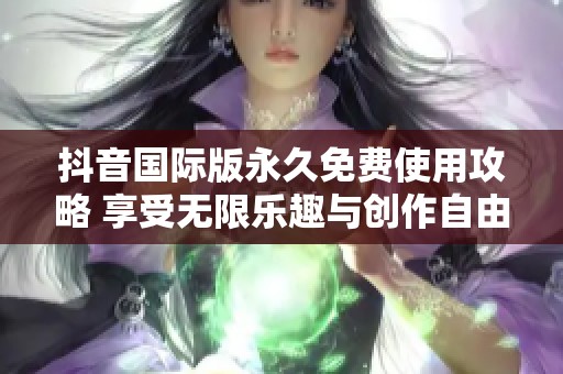 抖音国际版永久免费使用攻略 享受无限乐趣与创作自由