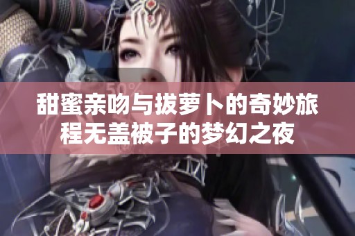 甜蜜亲吻与拔萝卜的奇妙旅程无盖被子的梦幻之夜