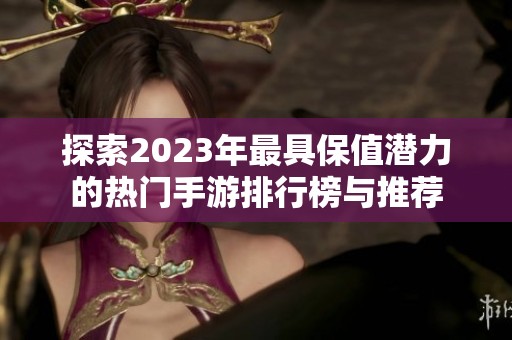 探索2023年最具保值潜力的热门手游排行榜与推荐