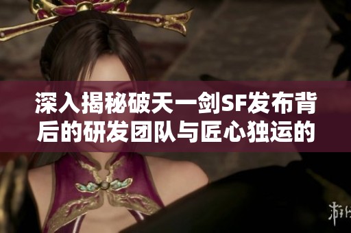 深入揭秘破天一剑SF发布背后的研发团队与匠心独运的创作历程