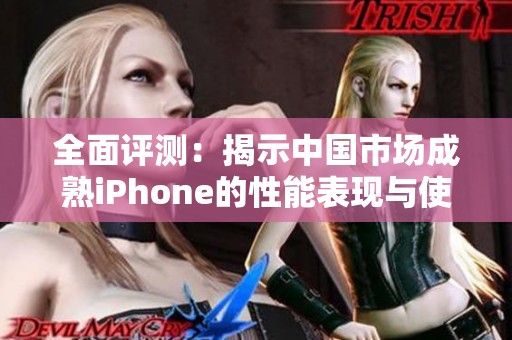 全面评测：揭示中国市场成熟iPhone的性能表现与使用体验