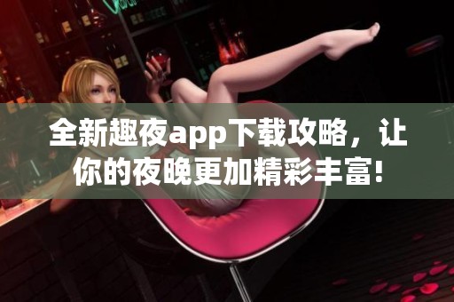 全新趣夜app下载攻略，让你的夜晚更加精彩丰富!