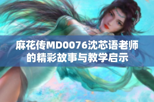 麻花传MD0076沈芯语老师的精彩故事与教学启示