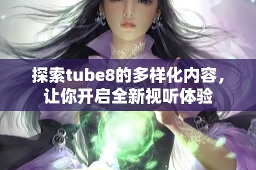 探索tube8的多样化内容，让你开启全新视听体验