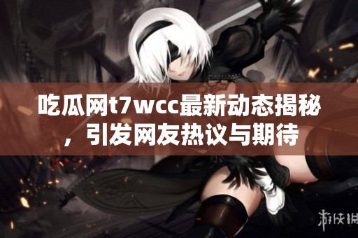 吃瓜网t7wcc最新动态揭秘，引发网友热议与期待