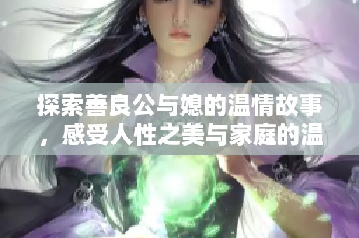 探索善良公与媳的温情故事，感受人性之美与家庭的温暖